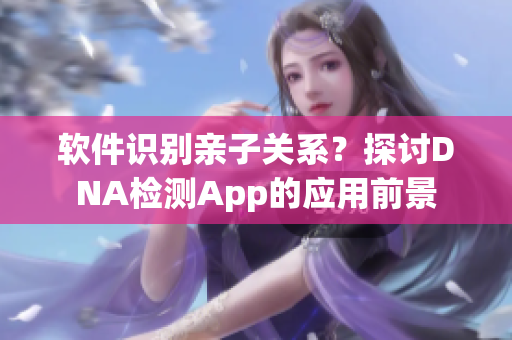 軟件識別親子關(guān)系？探討DNA檢測App的應(yīng)用前景