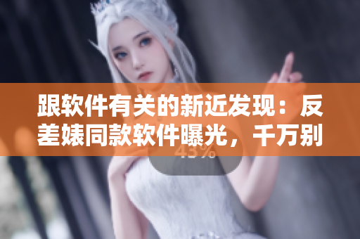 跟軟件有關(guān)的新近發(fā)現(xiàn)：反差婊同款軟件曝光，千萬別錯(cuò)過！