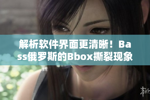 解析軟件界面更清晰！Bass俄羅斯的Bbox撕裂現(xiàn)象得以解決！