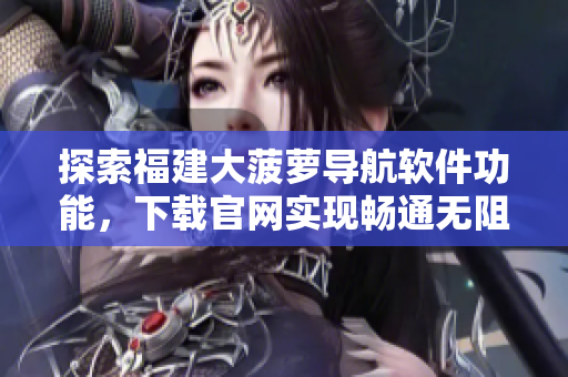探索福建大菠蘿導(dǎo)航軟件功能，下載官網(wǎng)實(shí)現(xiàn)暢通無阻！