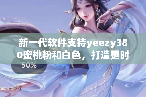 新一代軟件支持yeezy380蜜桃粉和白色，打造更時(shí)尚購物體驗(yàn)！