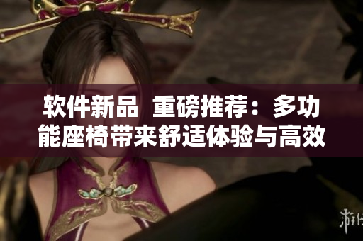 軟件新品  重磅推薦：多功能座椅帶來舒適體驗(yàn)與高效辦公