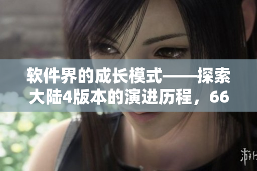 軟件界的成長模式——探索大陸4版本的演進(jìn)歷程，66m66視頻剖析！