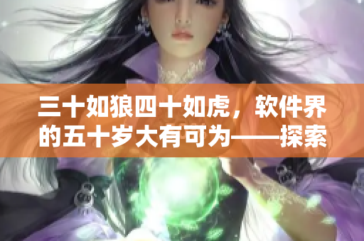 三十如狼四十如虎，軟件界的五十歲大有可為——探索軟件行業(yè)里的年齡優(yōu)勢(shì)