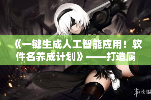 《一鍵生成人工智能應(yīng)用！軟件名養(yǎng)成計劃》——打造屬于你的AI未來
