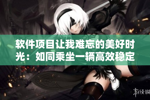 軟件項目讓我難忘的美好時光：如同乘坐一輛高效穩(wěn)定的巴士