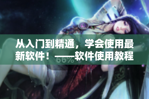 從入門(mén)到精通，學(xué)會(huì)使用最新軟件！——軟件使用教程詳解