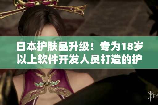 日本護(hù)膚品升級(jí)！專為18歲以上軟件開(kāi)發(fā)人員打造的護(hù)膚品推薦