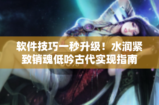 軟件技巧一秒升級(jí)！水潤(rùn)緊致銷(xiāo)魂低吟古代實(shí)現(xiàn)指南
