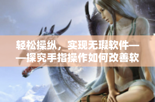 輕松操縱，實現(xiàn)無瑕軟件——探究手指操作如何改善軟件用戶體驗