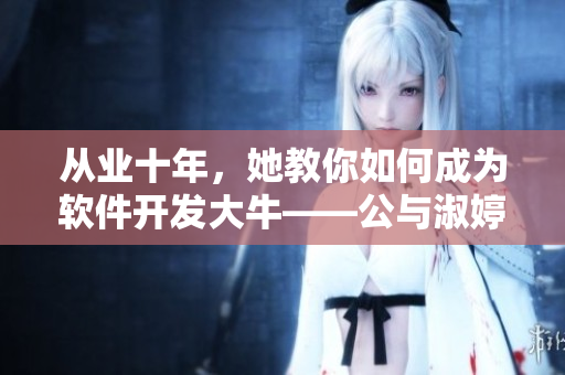 從業(yè)十年，她教你如何成為軟件開(kāi)發(fā)大?！c淑婷分享技能和經(jīng)驗(yàn)