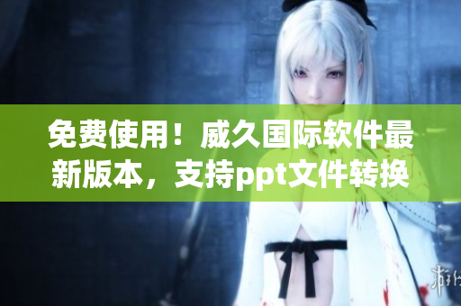 免費(fèi)使用！威久國(guó)際軟件最新版本，支持ppt文件轉(zhuǎn)換和編輯