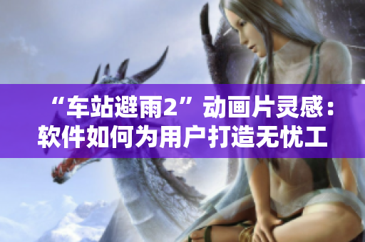 “車站避雨2”動(dòng)畫片靈感：軟件如何為用戶打造無憂工作體驗(yàn)