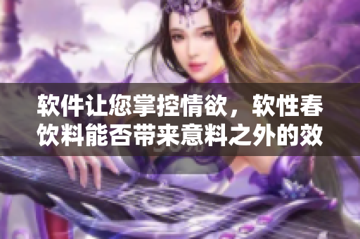 軟件讓您掌控情欲，軟性春飲料能否帶來(lái)意料之外的效果？