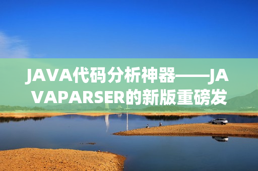 JAVA代碼分析神器——JAVAPARSER的新版重磅發(fā)布！