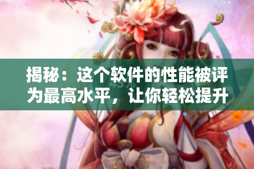 揭秘：這個(gè)軟件的性能被評(píng)為最高水平，讓你輕松提升工作效率！