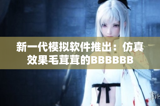 新一代模擬軟件推出：仿真效果毛茸茸的BBBBBB