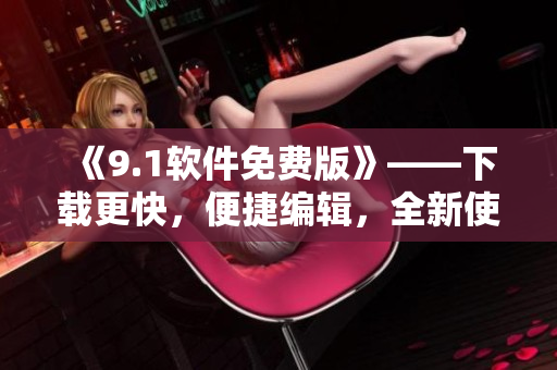 《9.1軟件免費(fèi)版》——下載更快，便捷編輯，全新使用體驗(yàn)！