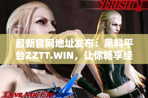最新官網(wǎng)地址發(fā)布：黑料平臺ZZTT.WIN，讓你暢享經(jīng)典軟件！