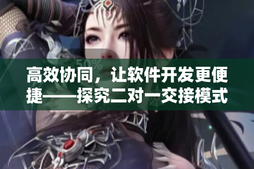 高效協(xié)同，讓軟件開發(fā)更便捷——探究二對一交接模式在團(tuán)隊(duì)開發(fā)中的應(yīng)用