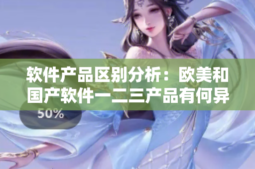 軟件產(chǎn)品區(qū)別分析：歐美和國產(chǎn)軟件一二三產(chǎn)品有何異同