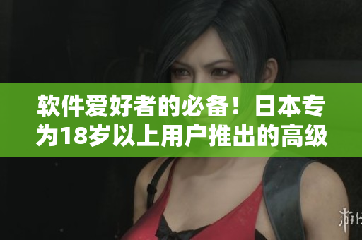 軟件愛好者的必備！日本專為18歲以上用戶推出的高級護(hù)膚軟件