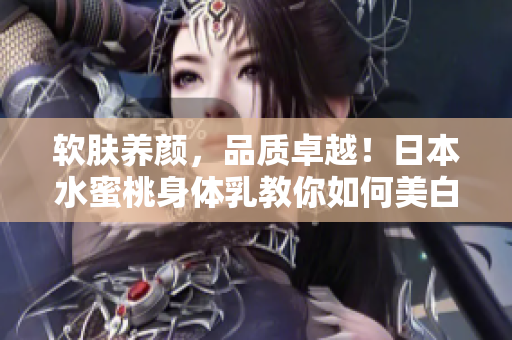 軟膚養(yǎng)顏，品質(zhì)卓越！日本水蜜桃身體乳教你如何美白肌膚