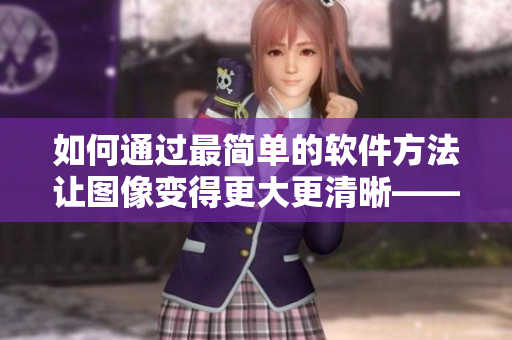 如何通過最簡單的軟件方法讓圖像變得更大更清晰——提高圖片質(zhì)量