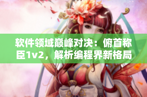 軟件領(lǐng)域巔峰對決：俯首稱臣1v2，解析編程界新格局