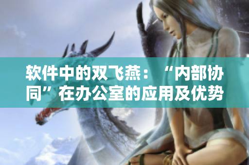 軟件中的雙飛燕：“內(nèi)部協(xié)同”在辦公室的應(yīng)用及優(yōu)勢。
