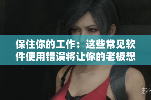 保住你的工作：這些常見軟件使用錯誤將讓你的老板想開除你！