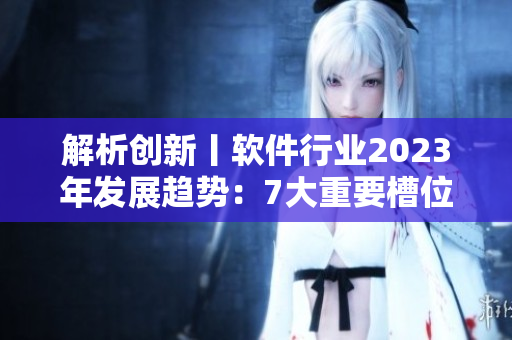 解析創(chuàng)新丨軟件行業(yè)2023年發(fā)展趨勢(shì)：7大重要槽位揭秘