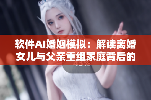 軟件AI婚姻模擬：解讀離婚女兒與父親重組家庭背后的可能性