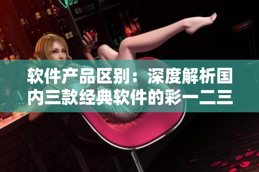 軟件產(chǎn)品區(qū)別：深度解析國內(nèi)三款經(jīng)典軟件的彩一二三特色