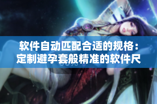 軟件自動(dòng)匹配合適的規(guī)格：定制避孕套般精準(zhǔn)的軟件尺寸選擇
