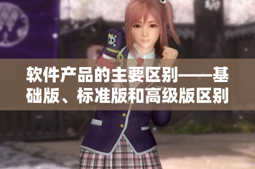 軟件產(chǎn)品的主要區(qū)別——基礎(chǔ)版、標(biāo)準(zhǔn)版和高級(jí)版區(qū)別何在？