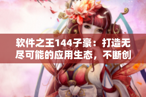 軟件之王144子豪：打造無(wú)盡可能的應(yīng)用生態(tài)，不斷創(chuàng)新升級(jí)！