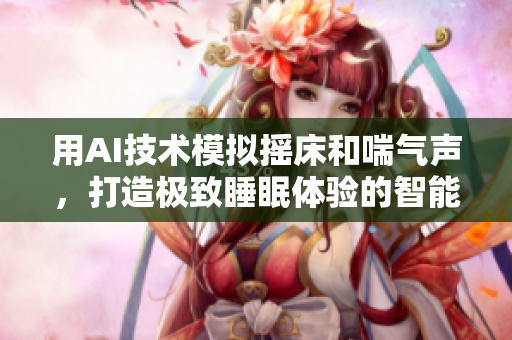 用AI技術(shù)模擬搖床和喘氣聲，打造極致睡眠體驗(yàn)的智能軟件