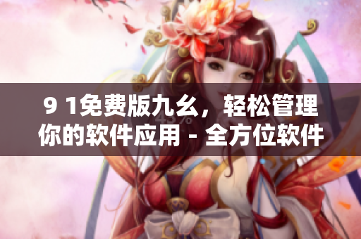 9 1免費(fèi)版九幺，輕松管理你的軟件應(yīng)用 - 全方位軟件管理工具