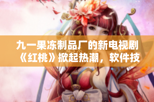 九一果凍制品廠的新電視劇《紅桃》掀起熱潮，軟件技術(shù)成為當(dāng)下熱門話題