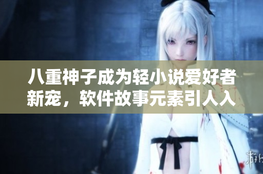 八重神子成為輕小說愛好者新寵，軟件故事元素引人入勝