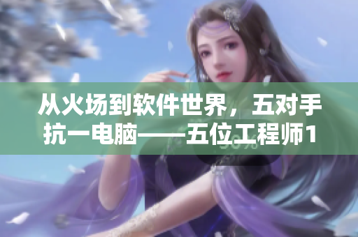 從火場(chǎng)到軟件世界，五對(duì)手抗一電腦——五位工程師1v5的代碼之戰(zhàn)