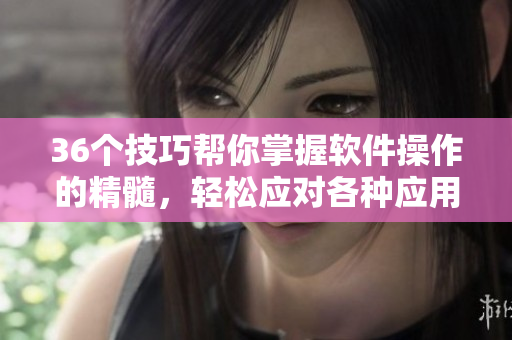 36個(gè)技巧幫你掌握軟件操作的精髓，輕松應(yīng)對(duì)各種應(yīng)用場景