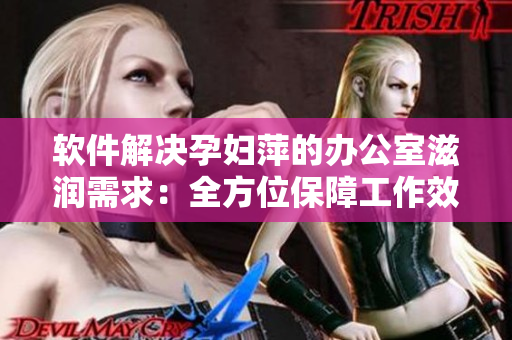 軟件解決孕婦萍的辦公室滋潤(rùn)需求：全方位保障工作效率與生命安全