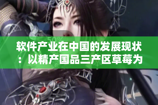 軟件產(chǎn)業(yè)在中國(guó)的發(fā)展現(xiàn)狀：以精產(chǎn)國(guó)品三產(chǎn)區(qū)草莓為例
