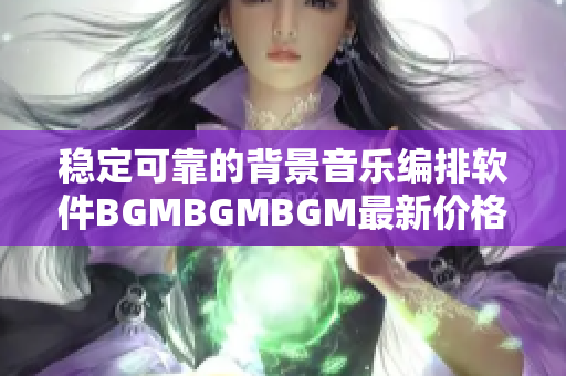 穩(wěn)定可靠的背景音樂(lè)編排軟件BGMBGMBGM最新價(jià)格搶先公布