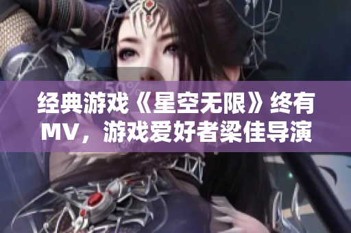 經(jīng)典游戲《星空無限》終有MV，游戲愛好者梁佳導(dǎo)演接棒，精細(xì)呈現(xiàn)！