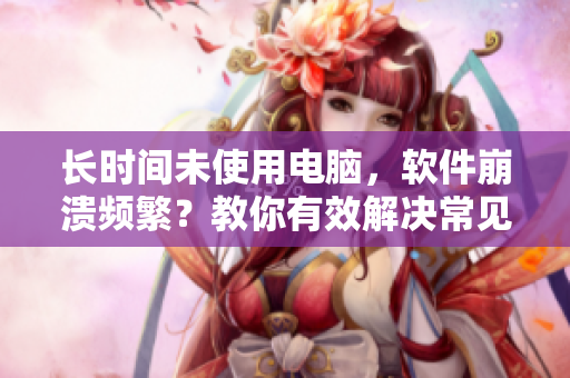 長時(shí)間未使用電腦，軟件崩潰頻繁？教你有效解決常見奔潰問題！