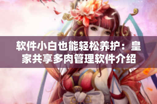軟件小白也能輕松養(yǎng)護(hù)：皇家共享多肉管理軟件介紹