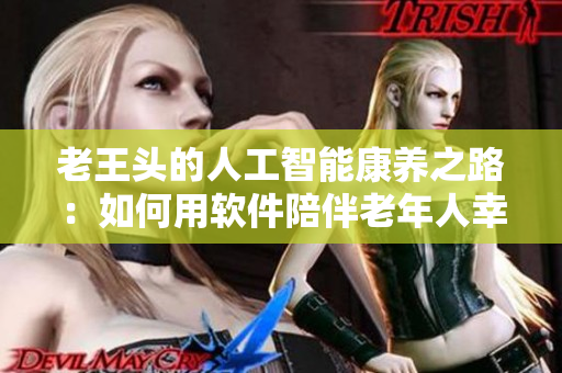 老王頭的人工智能康養(yǎng)之路：如何用軟件陪伴老年人幸福晚年